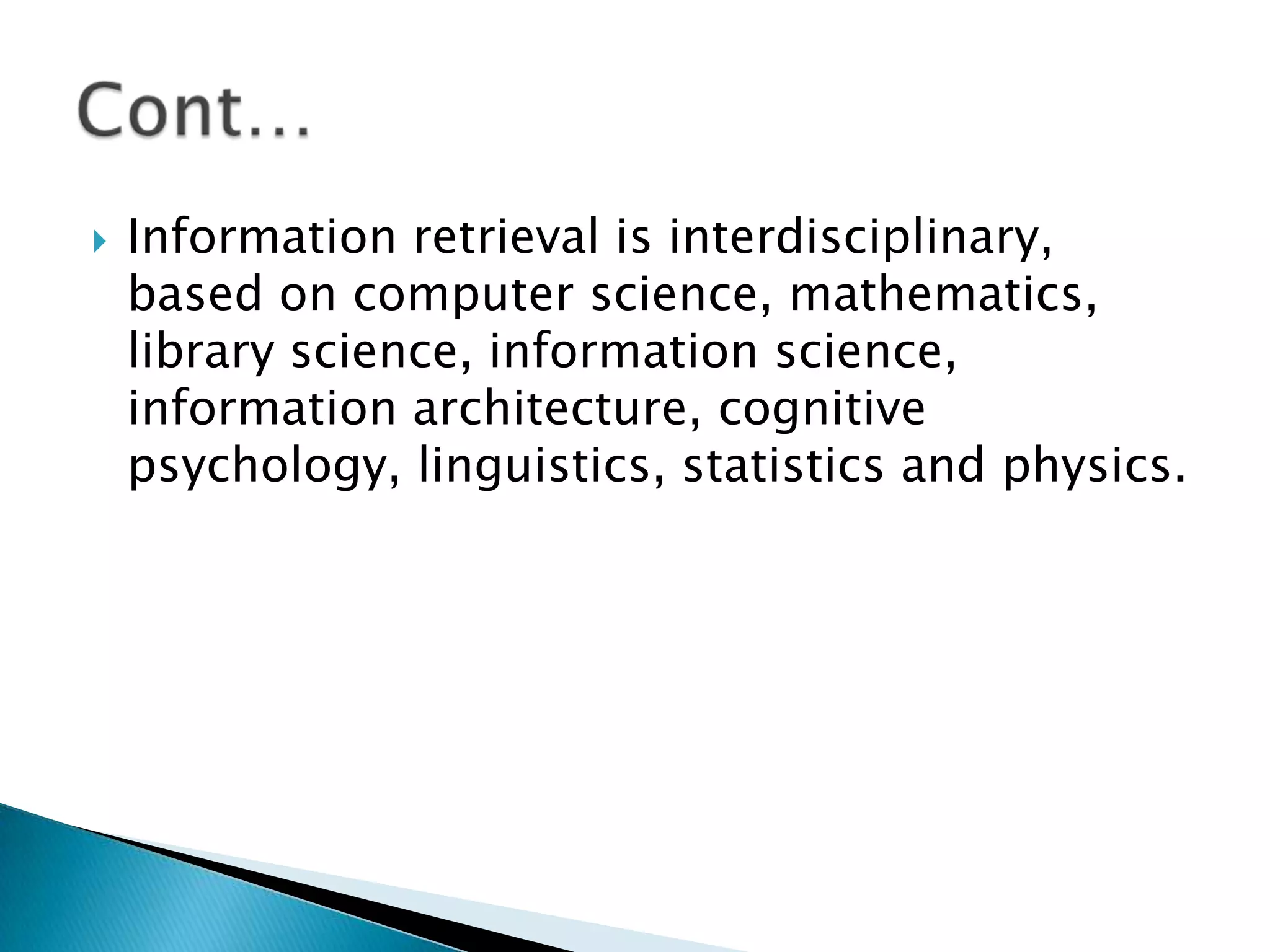  Information retrieval is interdisciplinary,
based on computer science, mathematics,
library science, information science,
information architecture, cognitive
psychology, linguistics, statistics and physics.
 