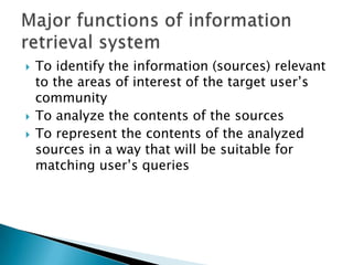  To identify the information (sources) relevant
to the areas of interest of the target user’s
community
 To analyze the contents of the sources
 To represent the contents of the analyzed
sources in a way that will be suitable for
matching user’s queries
 