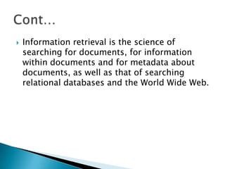  Information retrieval is the science of
searching for documents, for information
within documents and for metadata about
documents, as well as that of searching
relational databases and the World Wide Web.
 