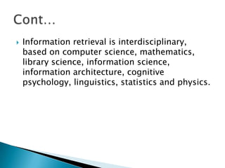  Information retrieval is interdisciplinary,
based on computer science, mathematics,
library science, information science,
information architecture, cognitive
psychology, linguistics, statistics and physics.
 