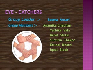 Group Leader :- 
Group Members :- Anamika Chauhan 
Yashika Vala 
Barot Shital 
Sumitra Thakor 
Krunal Khatri 
Iqbal Bloch 
 