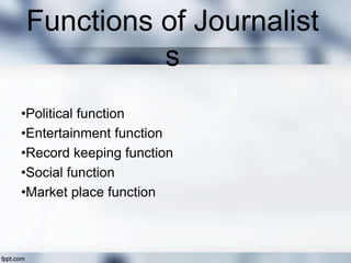 Functions of Journalist
s
•Political function
•Entertainment function
•Record keeping function
•Social function
•Market pl...