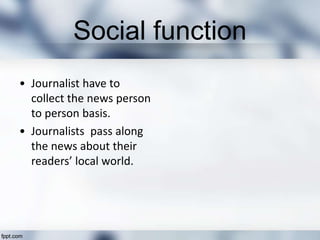 Social function
• Journalist have to
collect the news person
to person basis.
• Journalists pass along
the news about their
readers’ local world.
 