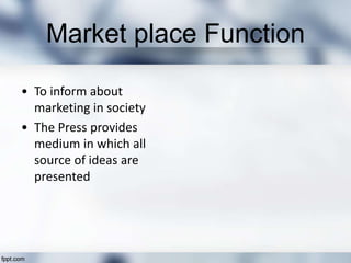 Market place Function
• To inform about
marketing in society
• The Press provides
medium in which all
source of ideas are
presented
 