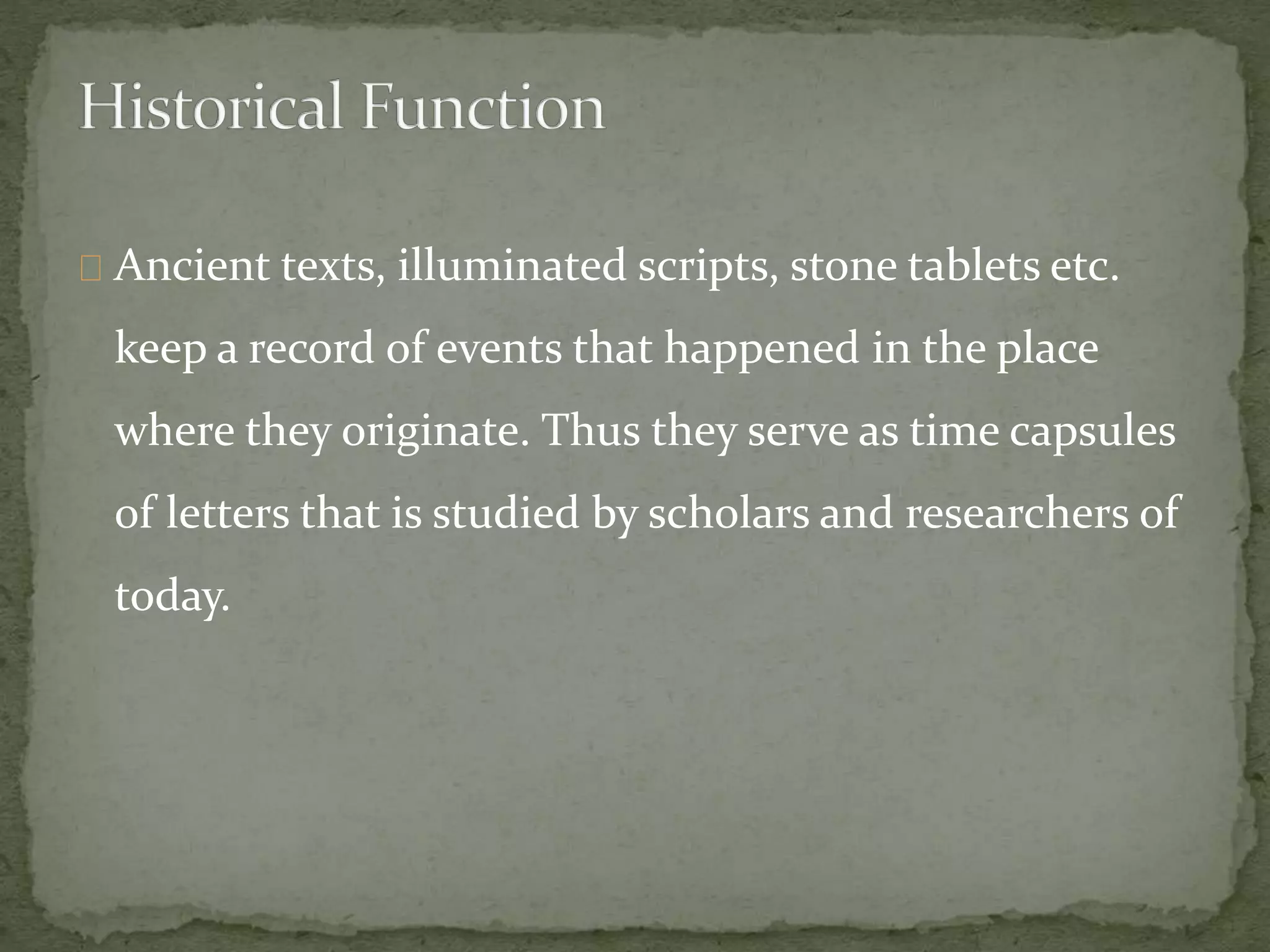 Ancient texts, illuminated scripts, stone tablets etc.
keep a record of events that happened in the place
where they originate. Thus they serve as time capsules
of letters that is studied by scholars and researchers of
today.
 