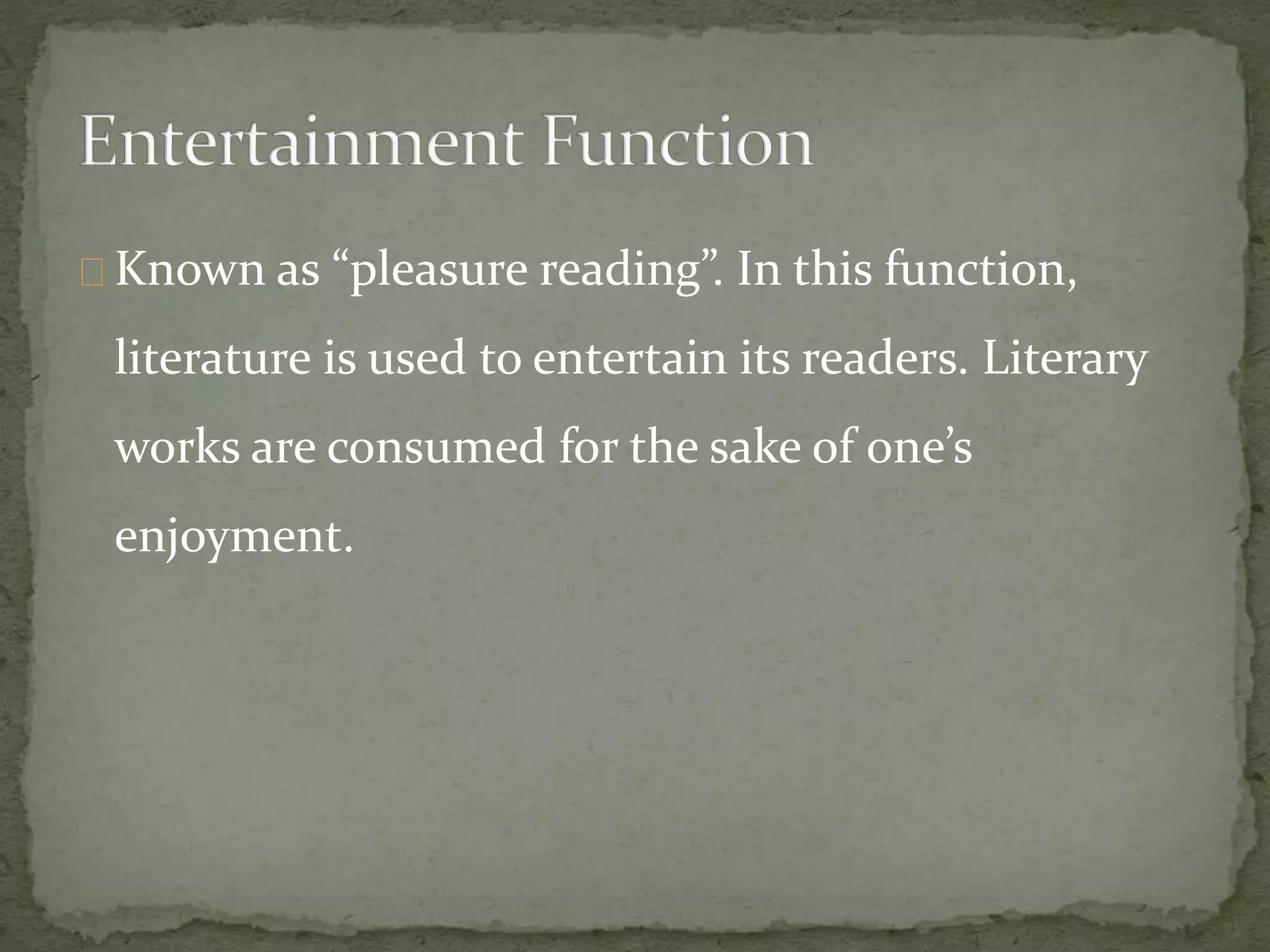 Known as “pleasure reading”. In this function,
literature is used to entertain its readers. Literary
works are consumed for the sake of one’s
enjoyment.
 
