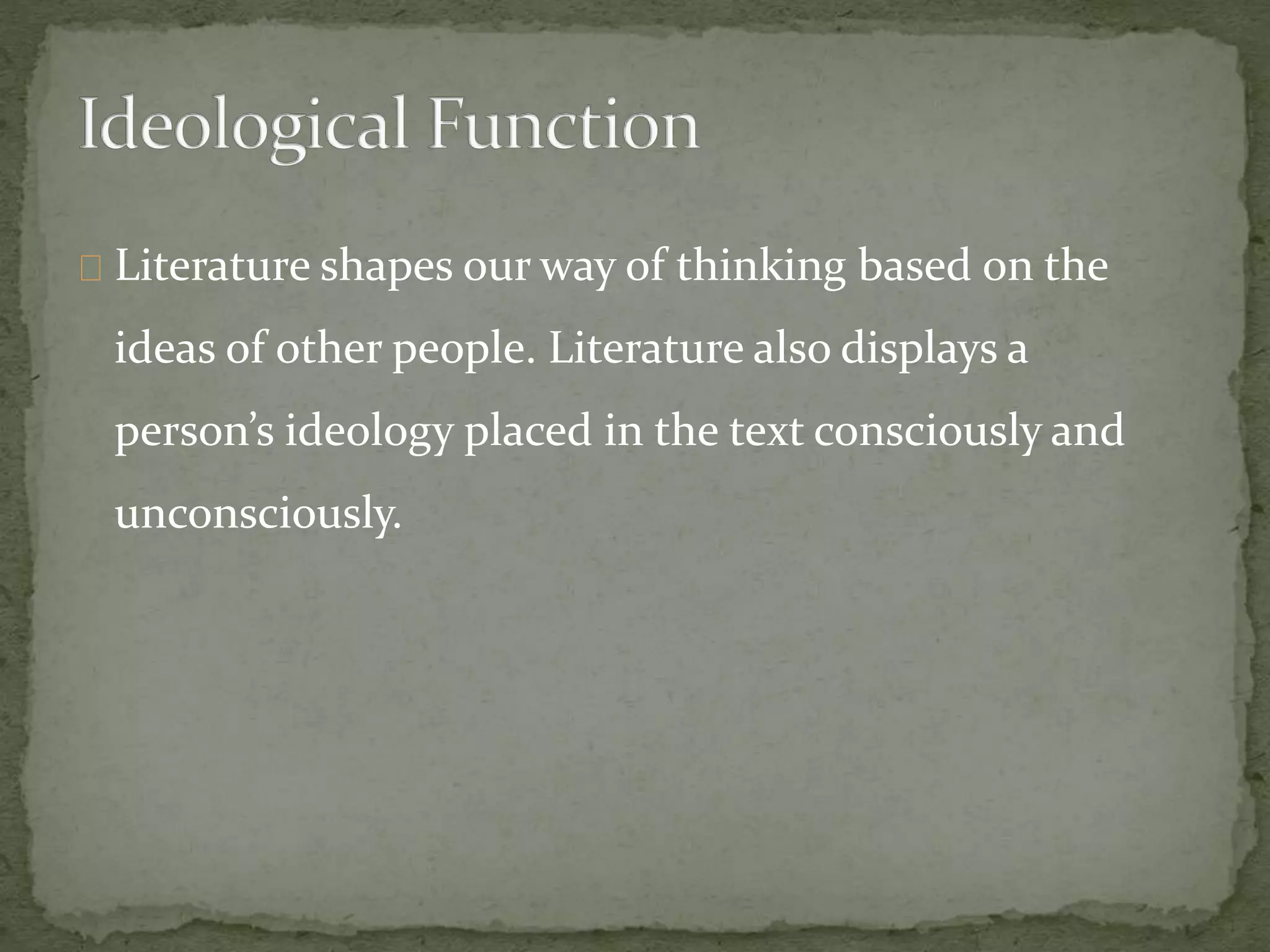 Literature shapes our way of thinking based on the
ideas of other people. Literature also displays a
person’s ideology placed in the text consciously and
unconsciously.
 