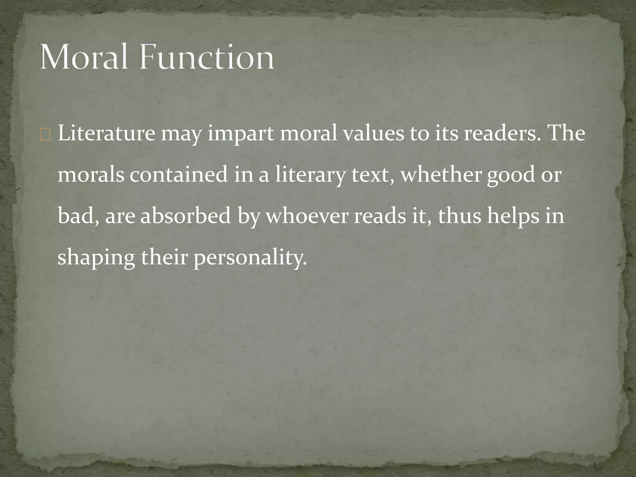 Literature may impart moral values to its readers. The
morals contained in a literary text, whether good or
bad, are absorbed by whoever reads it, thus helps in
shaping their personality.
 