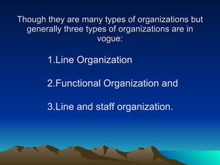 Though they are many types of organizations but generally three types of organizations are in vogue: 1.Line Organization  2.Functional Organization and  3.Line and staff organization. 