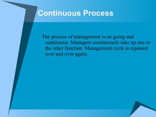 Continuous Process   The process of management is on going and continuous. Managers continuously take up one or the other function. Management cycle is repeated over and over again. 