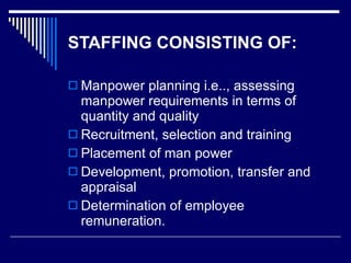 STAFFING CONSISTING OF: Manpower planning i.e.., assessing manpower requirements in terms of quantity and quality Recruitment, selection and training Placement of man power Development, promotion, transfer and appraisal Determination of employee remuneration. 