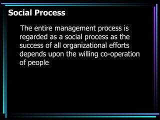 Social Process   The entire management process is regarded as a social process as the success of all organizational efforts depends upon the willing co-operation of people 