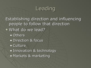 Leading Establishing direction and influencing people to follow that direction What do we lead? Others Direction & focus Culture Innovation & technology Markets & marketing  
