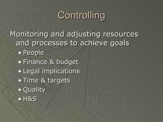Controlling Monitoring and adjusting resources and processes to achieve goals People Finance & budget Legal implications Time & targets  Quality H&S  
