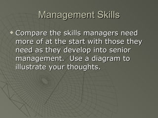 Management Skills Compare the skills managers need more of at the start with those they need as they develop into senior management.  Use a diagram to illustrate your thoughts. 