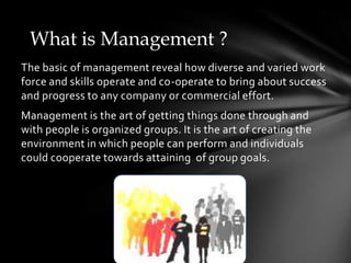 What is Management ?<br />The basic of management reveal how diverse and varied work force and skills operate and co-opera...
