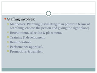 Staffing involves:
 Manpower Planning (estimating man power in terms of
searching, choose the person and giving the right place).
 Recruitment, selection & placement.
 Training & development.
 Remuneration.
 Performance appraisal.
 Promotions & transfer.
 