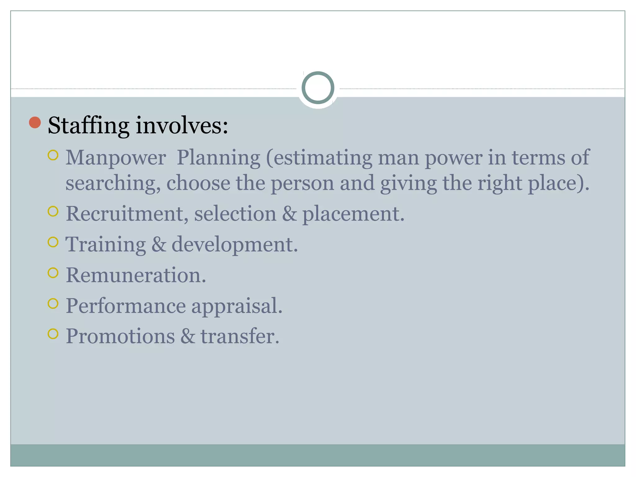 Staffing involves:
 Manpower Planning (estimating man power in terms of
searching, choose the person and giving the right place).
 Recruitment, selection & placement.
 Training & development.
 Remuneration.
 Performance appraisal.
 Promotions & transfer.
 