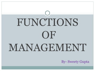 FUNCTIONS
OF
MANAGEMENT
By- Sweety Gupta
 