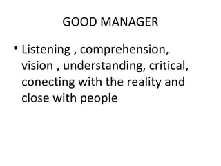 GOOD MANAGER
• Listening , comprehension,
vision , understanding, critical,
conecting with the reality and
close with people

 