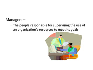 Managers –
– The people responsible for supervising the use of
an organization’s resources to meet its goals

 