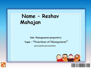Name – Reshav
Mahajan
Sub. Management perpectives
Topic – “Functions of Management”
powerpoint presentation
 
