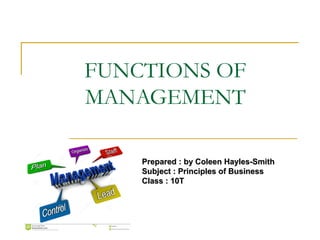 FUNCTIONS OF
MANAGEMENT
Prepared : by Coleen Hayles-SmithPrepared : by Coleen Hayles-Smith
Subject : Principles of BusinessSubject : Principles of Business
Class : 10TClass : 10T
 