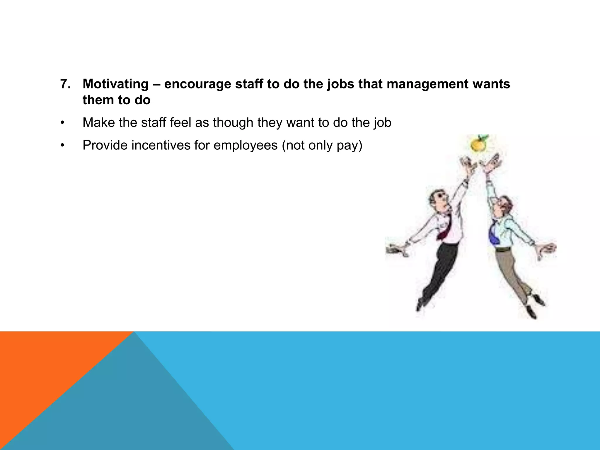 7. Motivating – encourage staff to do the jobs that management wants
them to do
• Make the staff feel as though they want to do the job
• Provide incentives for employees (not only pay)