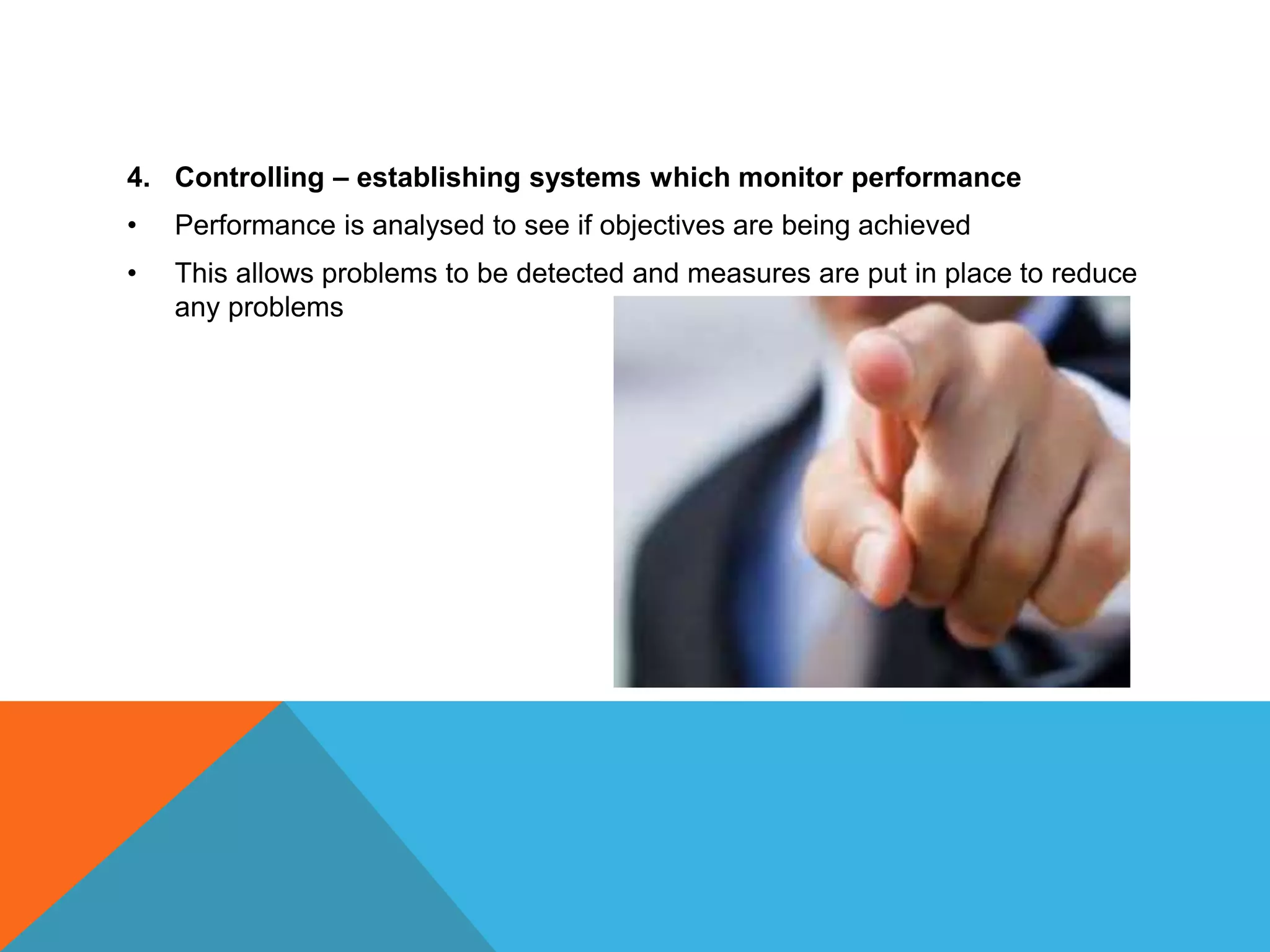 4. Controlling – establishing systems which monitor performance
• Performance is analysed to see if objectives are being achieved
• This allows problems to be detected and measures are put in place to reduce
any problems