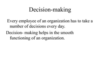 Decision-making
Every employee of an organization has to take a
number of decisions every day.
Decision- making helps in the smooth
functioning of an organization.
 
