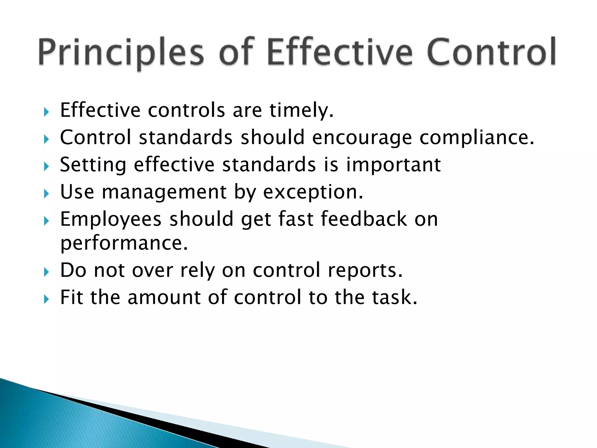  Effective controls are timely.
 Control standards should encourage compliance.
 Setting effective standards is important
 Use management by exception.
 Employees should get fast feedback on
performance.
 Do not over rely on control reports.
 Fit the amount of control to the task.
 