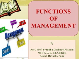 FUNCTIONS
OF
MANAGEMENT
By
Asst. Prof. Pratibha Dabhade-Raysoni
MIT S. D. B. Ed. College,
Alandi Devachi, Pune
 