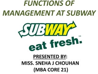 FUNCTIONS OF 
MANAGEMENT AT SUBWAY 
PRESENTED BY: 
MISS. SNEHA J CHOUHAN 
(MBA CORE 21) 
 