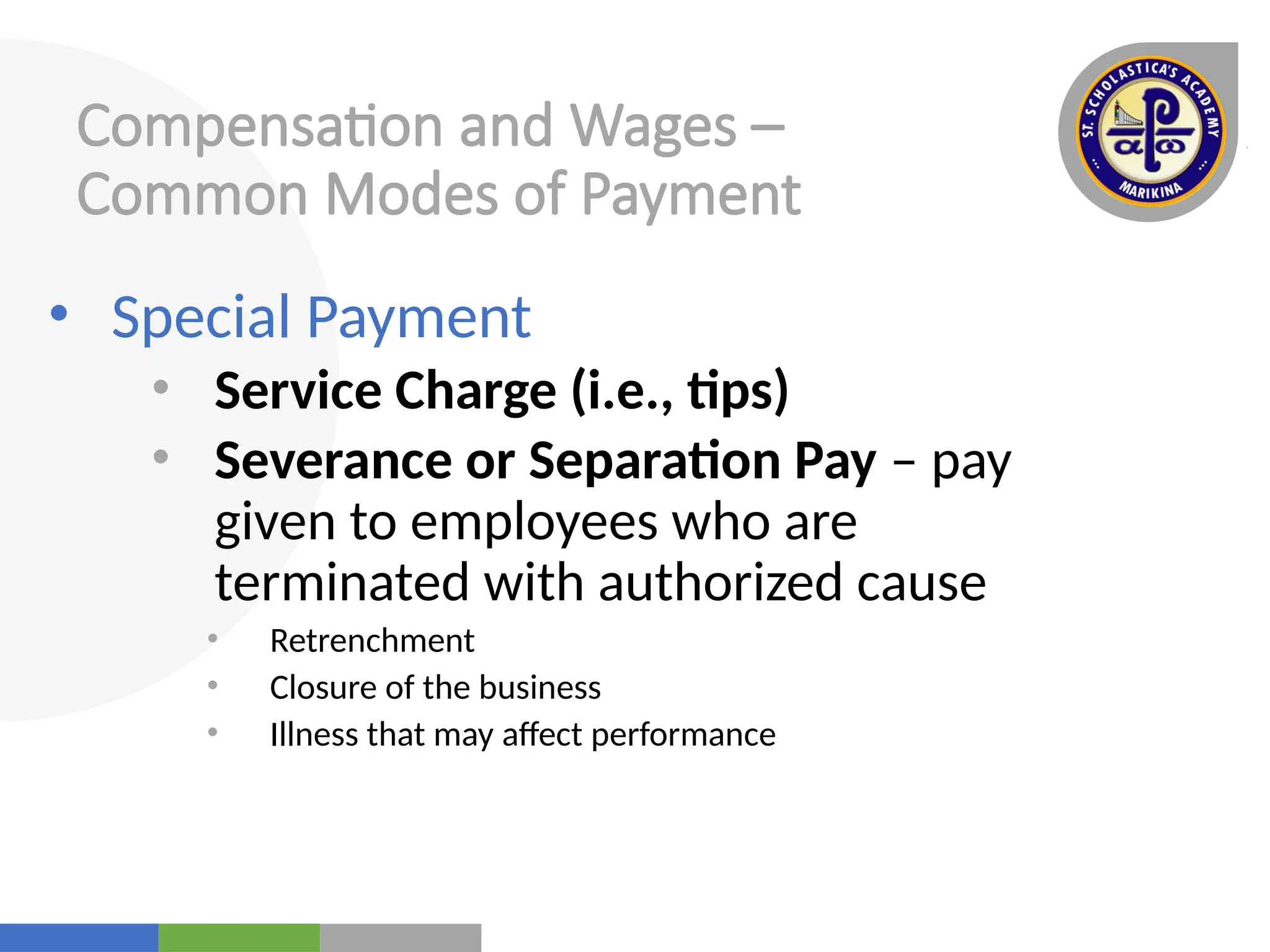 Your
Logo
Here
Compensation and Wages –
Common Modes of Payment
• Special Payment
• Service Charge (i.e., tips)
• Severance or Separation Pay – pay
given to employees who are
terminated with authorized cause
• Retrenchment
• Closure of the business
• Illness that may affect performance
 