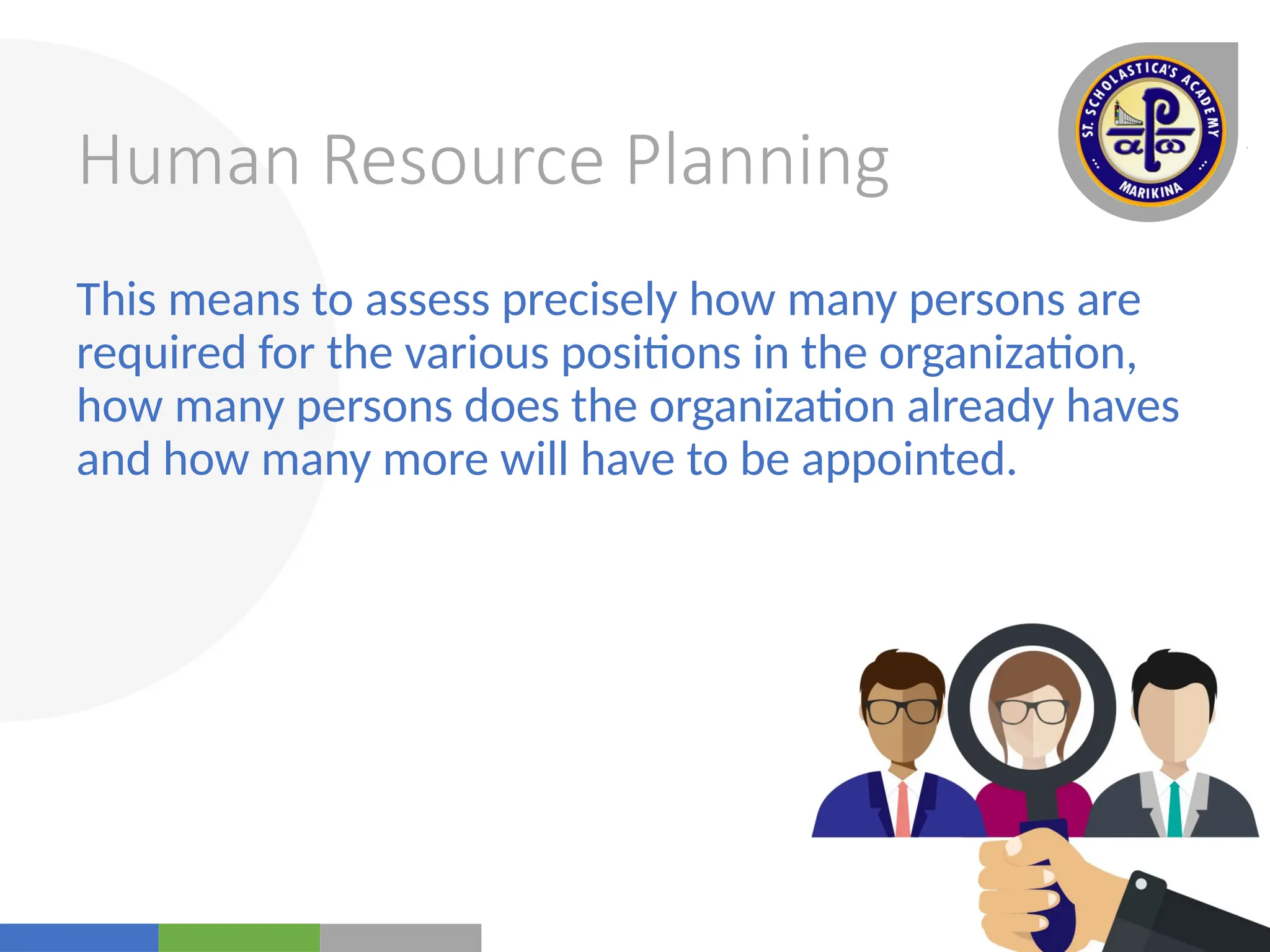 Your
Logo
Here
Human Resource Planning
This means to assess precisely how many persons are
required for the various positions in the organization,
how many persons does the organization already haves
and how many more will have to be appointed.
 