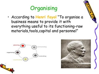 Organising
• According to Henri fayol “To organise a
business means to provide it with
everything useful to its functioning-raw
materials,tools,capital and personnel”
 
