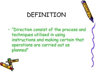DEFINITION
• “Direction consist of the process and
techniques utilised in using
instructions and making certain that
operations are carried out as
planned”
 