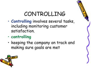 CONTROLLING
• Controlling involves several tasks,
including monitoring customer
satisfaction.
• controlling
• keeping the company on track and
making sure goals are met
 