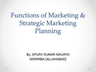 Functions of Marketing &
Strategic Marketing
Planning
By: APURV KUMAR MAURYA
MONIRBA {ALLAHABAD}
 