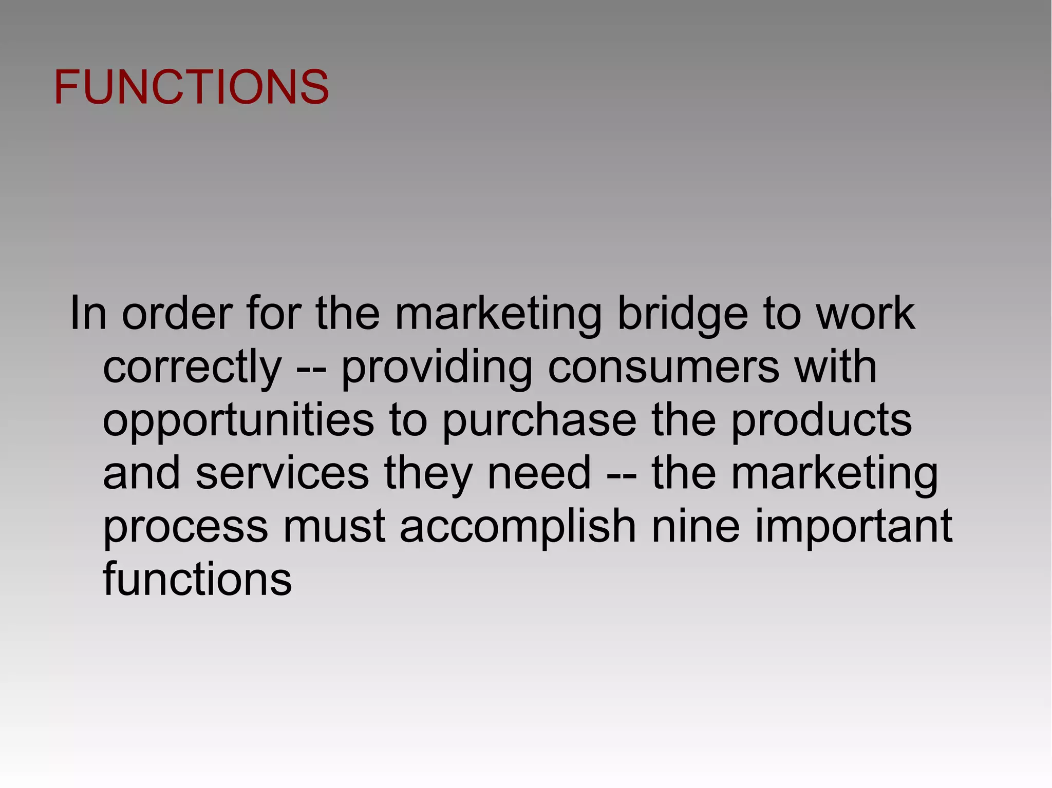 FUNCTIONS
In order for the marketing bridge to work
correctly -- providing consumers with
opportunities to purchase the products
and services they need -- the marketing
process must accomplish nine important
functions
 