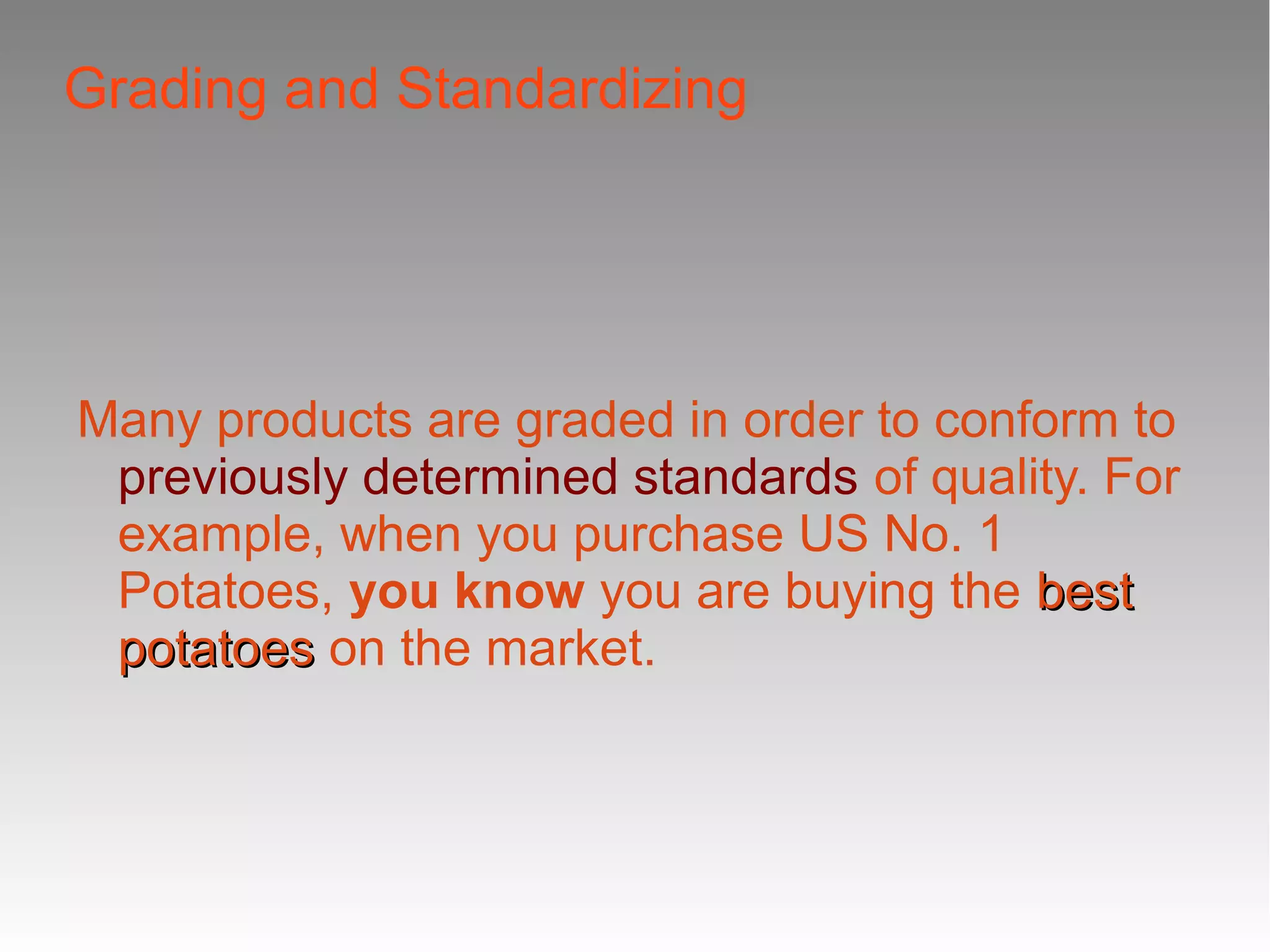 Grading and Standardizing
Many products are graded in order to conform to
previously determined standards of quality. For
example, when you purchase US No. 1
Potatoes, you know you are buying the best
best
potatoes
potatoes on the market.
 