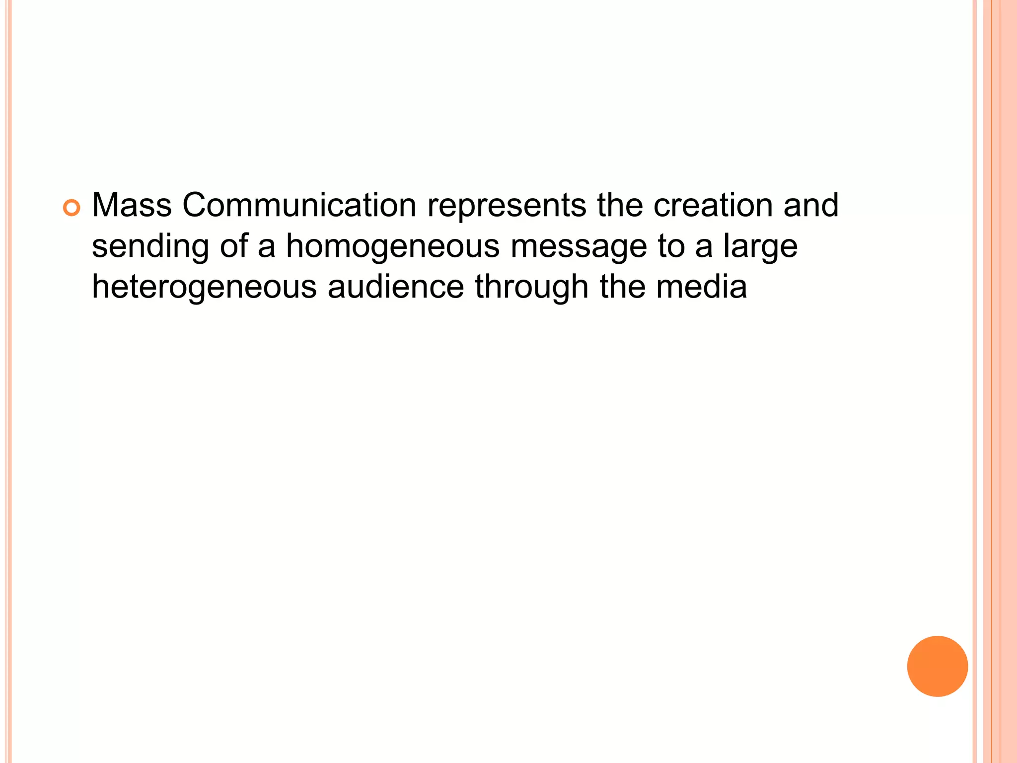  Mass Communication represents the creation and
sending of a homogeneous message to a large
heterogeneous audience through the media
 