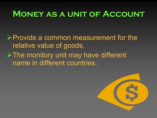 Money as a unit of Account <ul><li>Provide a common measurement for the relative value of goods. </li></ul><ul><li>The mon...