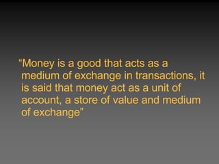 <ul><li>“ Money is a good that acts as a medium of exchange in transactions, it is said that money act as a unit of accoun...