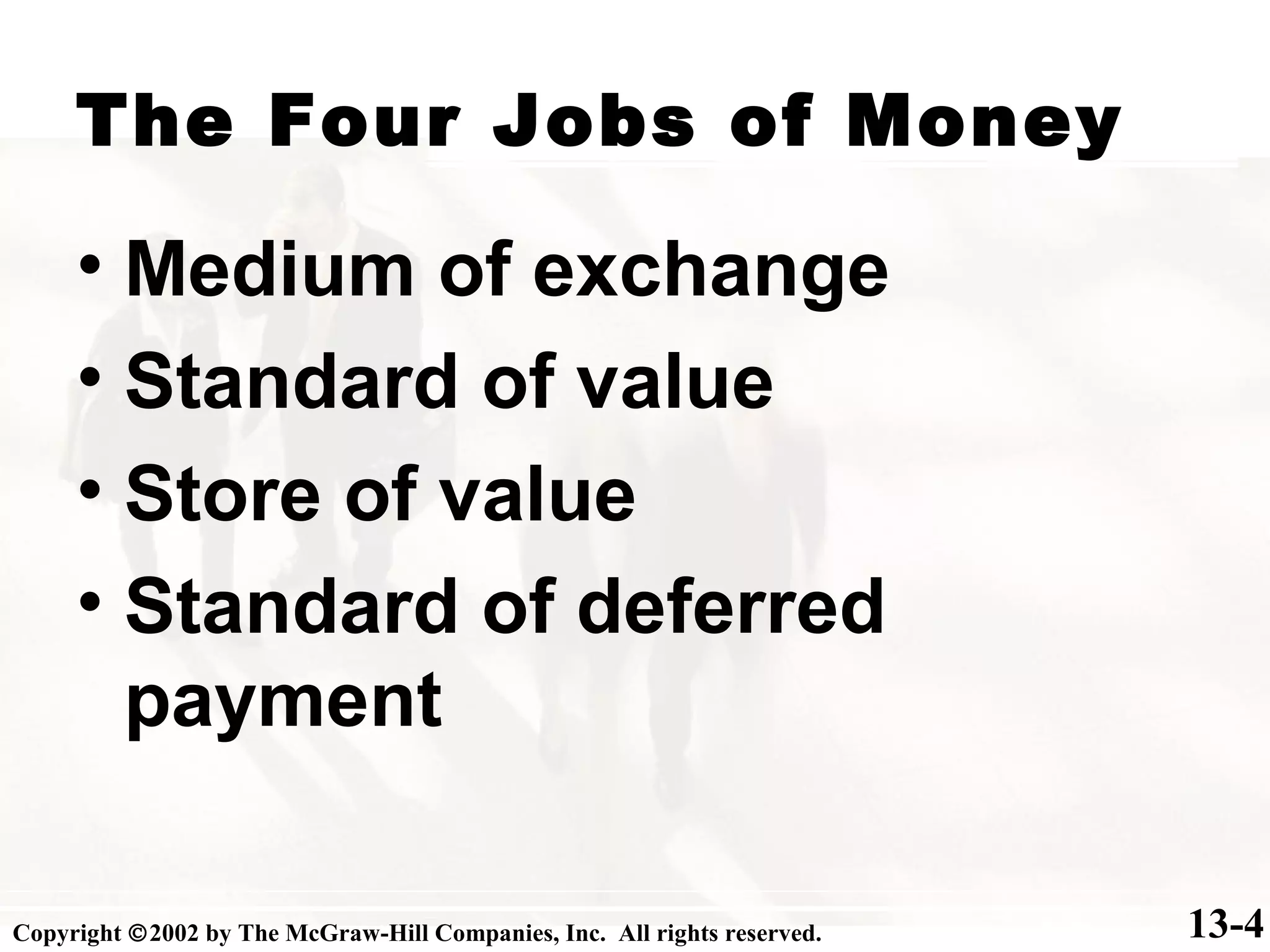 13-4
The Four Jobs of Money
• Medium of exchange
• Standard of value
• Store of value
• Standard of deferred
payment
Copyright ©2002 by The McGraw-Hill Companies, Inc. All rights reserved.
 