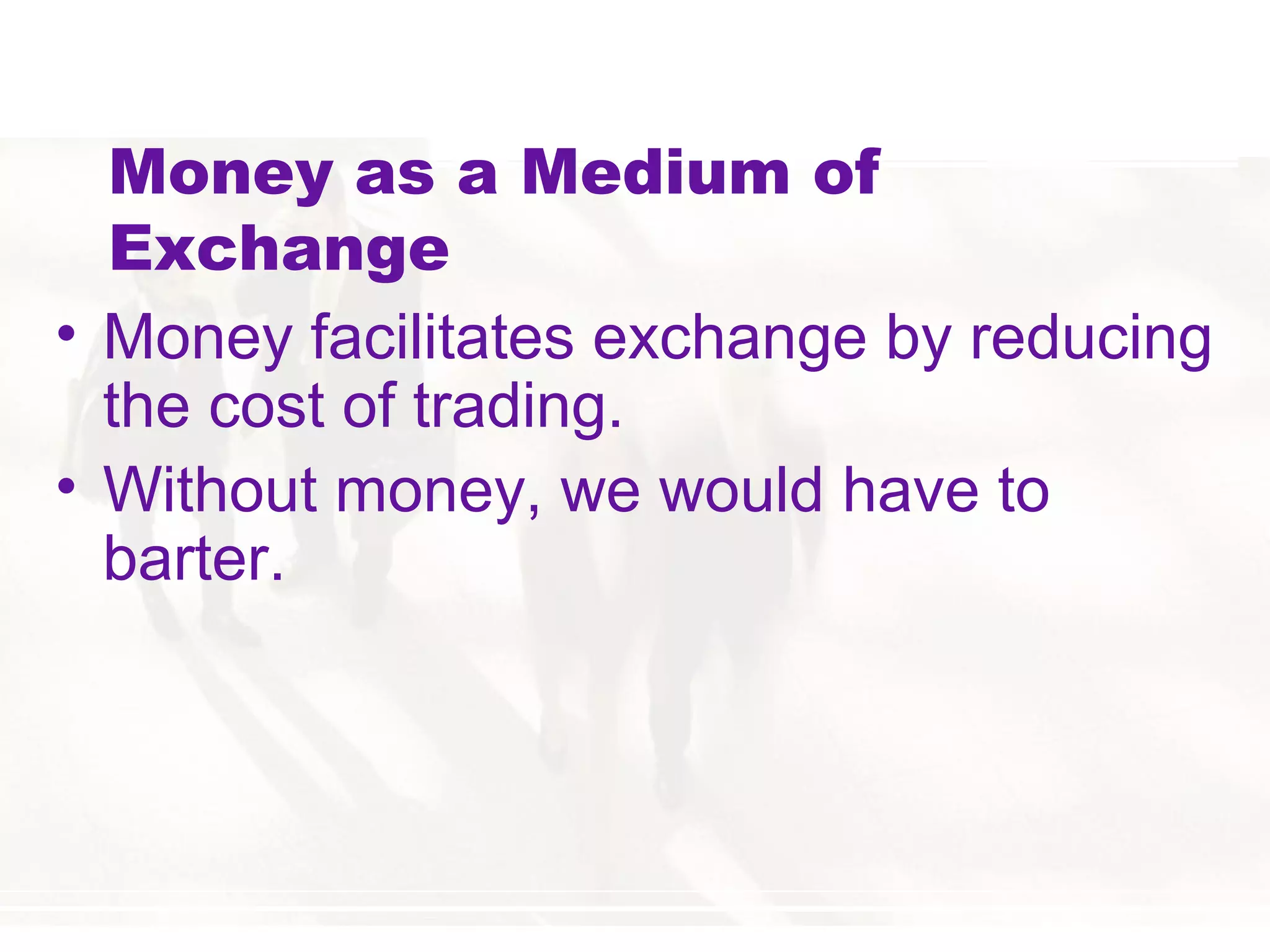 Money as a Medium of
Exchange
• Money facilitates exchange by reducing
the cost of trading.
• Without money, we would have to
barter.
 
