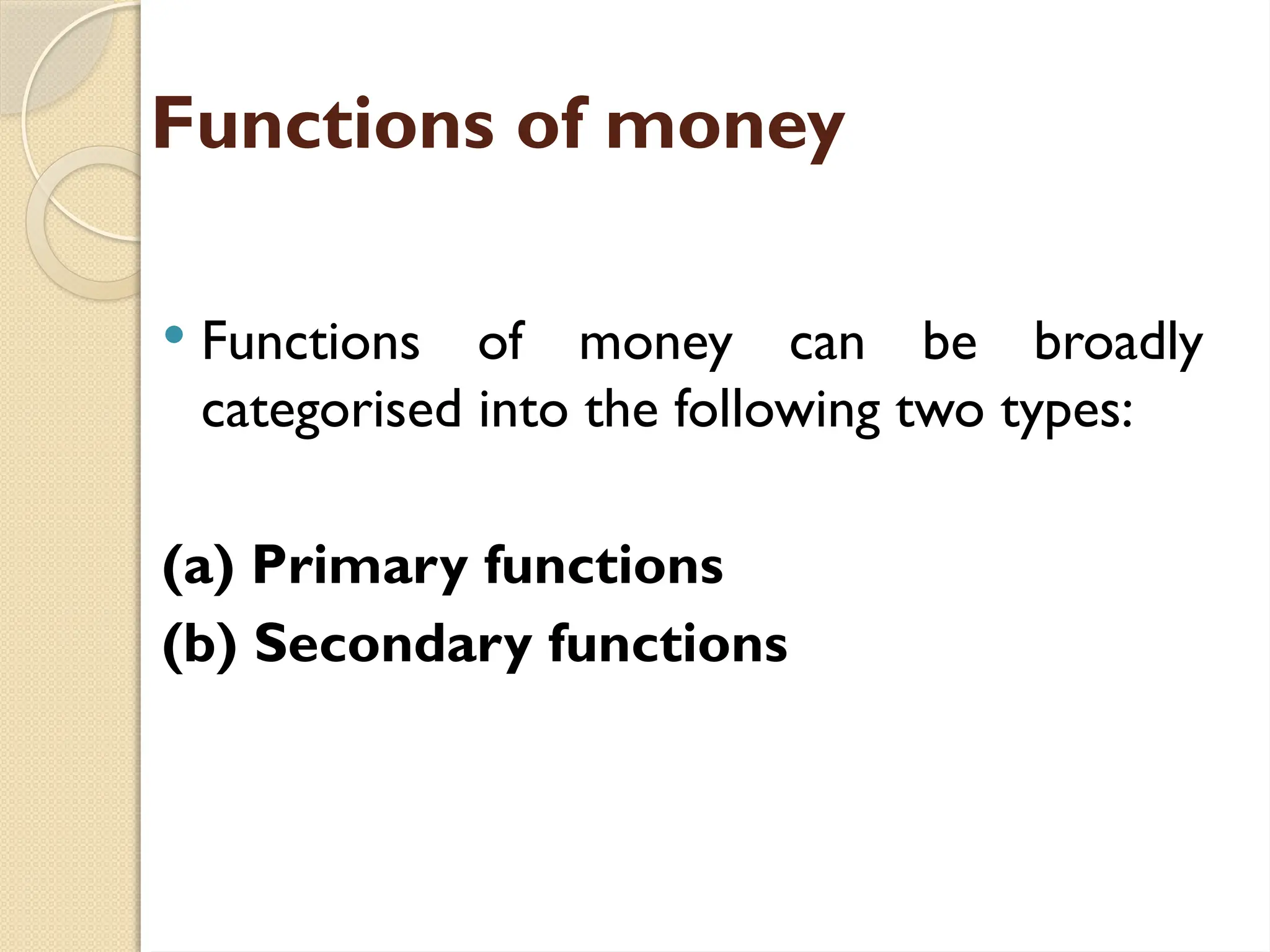 Functions of money
 Functions of money can be broadly
categorised into the following two types:
(a) Primary functions
(b) Secondary functions
 
