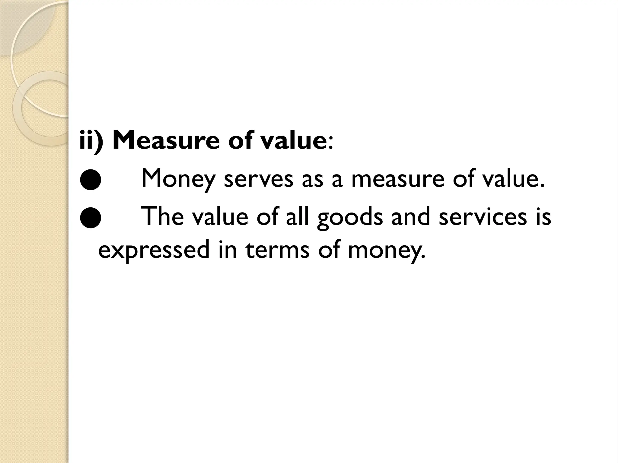 ii) Measure of value:
● Money serves as a measure of value.
● The value of all goods and services is
expressed in terms of money.
 