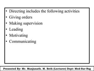 • Directing includes the following activities
• Giving orders
• Making supervision
• Leading
• Motivating
• Communicating
Presented By: Mr. Manjunath. M. Beth (Lecturer) Dept: Med-Sur-Nsg
 