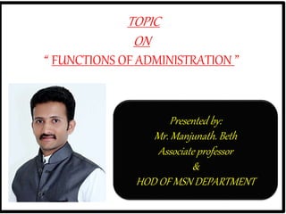 TOPIC
ON
“ FUNCTIONS OF ADMINISTRATION ”
Presented by:
Mr. Manjunath. Beth
Associate professor
&
HOD OF MSN DEPARTMENT
 